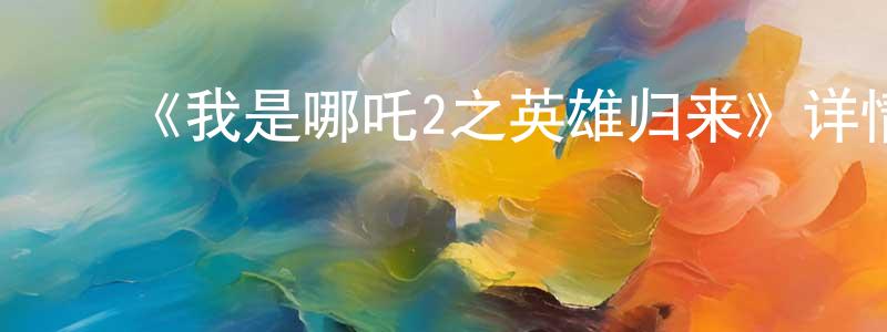 ﻿鲍龙龙发布﻿《我是哪吒2之英雄归来》详情介绍_我是哪吒2之英雄归来HD国语在线观看_我是哪吒2之英雄归来迅雷下载_动漫剧场